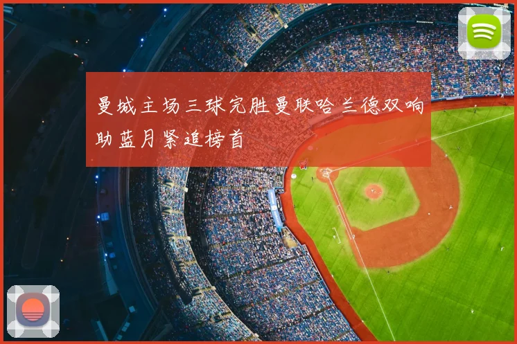曼城主场三球完胜曼联哈兰德双响助蓝月紧追榜首