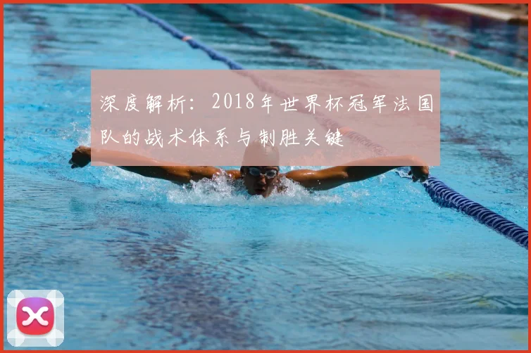 深度解析：2018年世界杯冠军法国队的战术体系与制胜关键