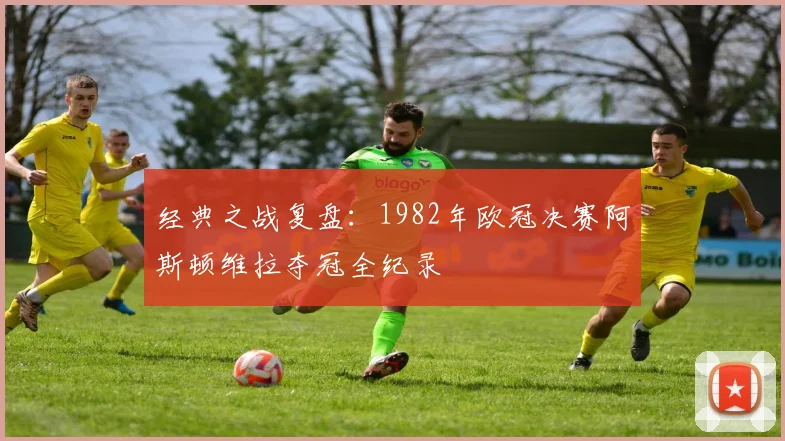 经典之战复盘：1982年欧冠决赛阿斯顿维拉夺冠全纪录