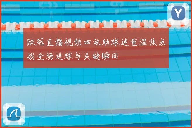 欧冠直播视频回放助球迷重温焦点战全场进球与关键瞬间