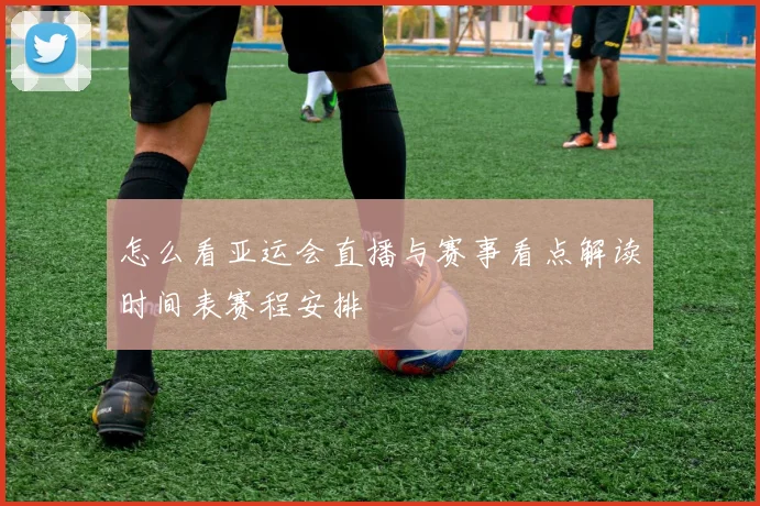 怎么看亚运会直播与赛事看点解读时间表赛程安排