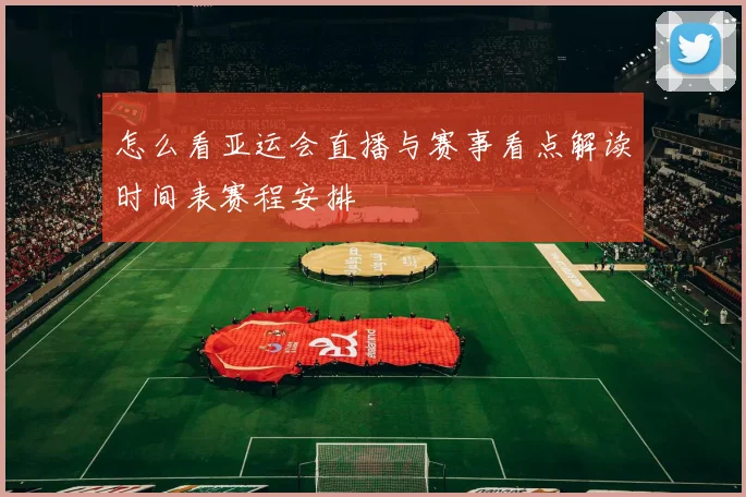 怎么看亚运会直播与赛事看点解读时间表赛程安排