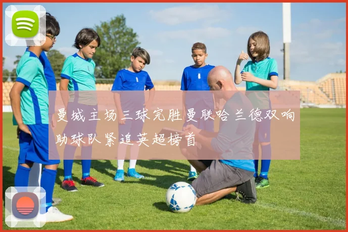 曼城主场三球完胜曼联哈兰德双响助球队紧追英超榜首