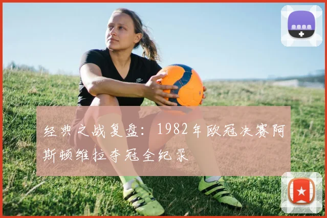 经典之战复盘：1982年欧冠决赛阿斯顿维拉夺冠全纪录