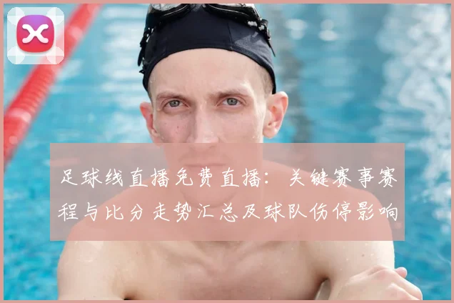 足球线直播免费直播：关键赛事赛程与比分走势汇总及球队伤停影响解读