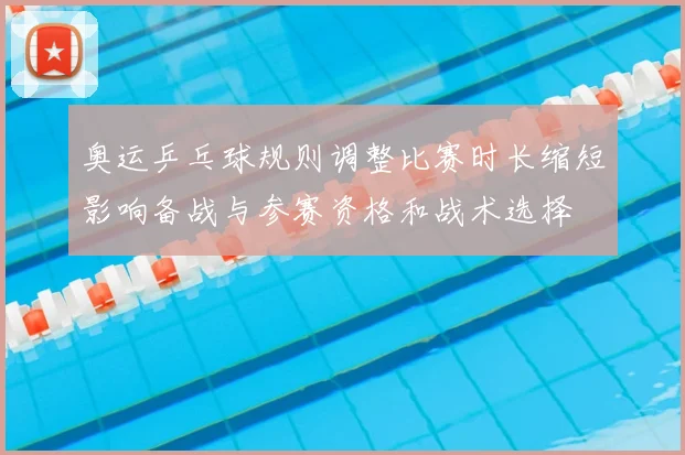 奥运乒乓球规则调整比赛时长缩短影响备战与参赛资格和战术选择