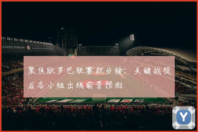 聚焦欧罗巴联赛积分榜：关键战役后各小组出线前景预测