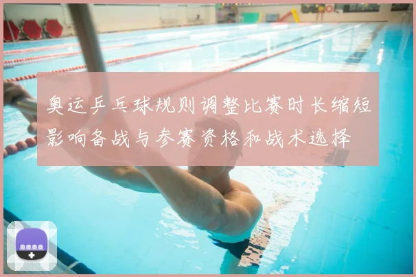 奥运乒乓球规则调整比赛时长缩短影响备战与参赛资格和战术选择